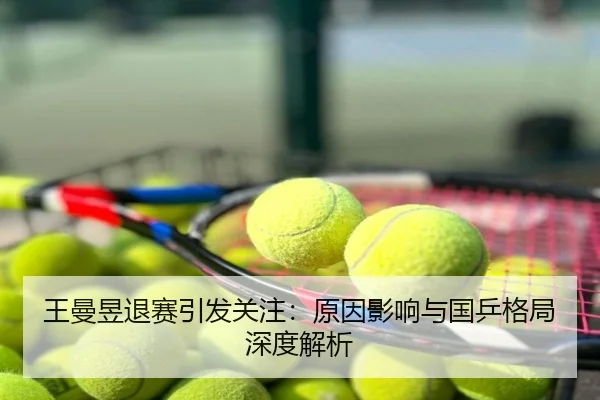 王曼昱退赛引发关注：原因影响与国乒格局深度解析