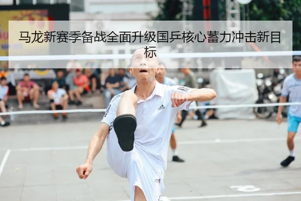 马龙新赛季备战全面升级国乒核心蓄力冲击新目标