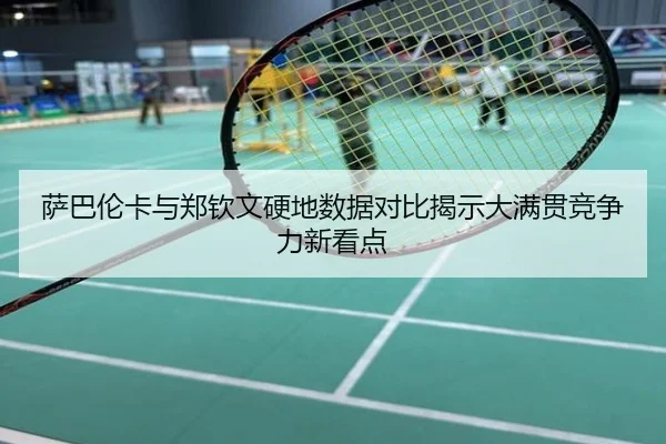 萨巴伦卡与郑钦文硬地数据对比揭示大满贯竞争力新看点