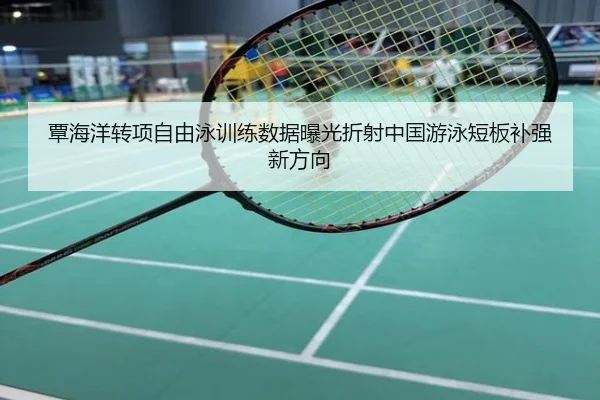 覃海洋转项自由泳训练数据曝光折射中国游泳短板补强新方向