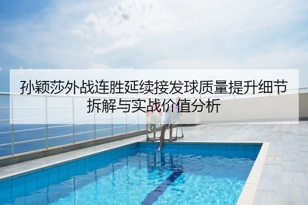 孙颖莎外战连胜延续接发球质量提升细节拆解与实战价值分析
