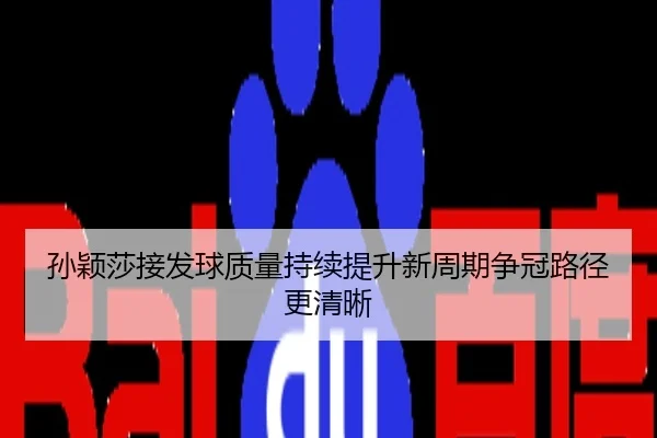 孙颖莎接发球质量持续提升新周期争冠路径更清晰