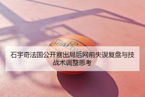石宇奇法国公开赛出局后网前失误复盘与技战术调整思考